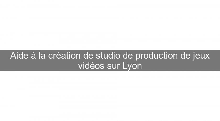 Aide à la création de studio de production de jeux vidéos sur Lyon