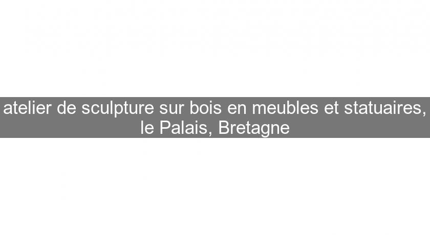 atelier de sculpture sur bois en meubles et statuaires, le Palais, Bretagne