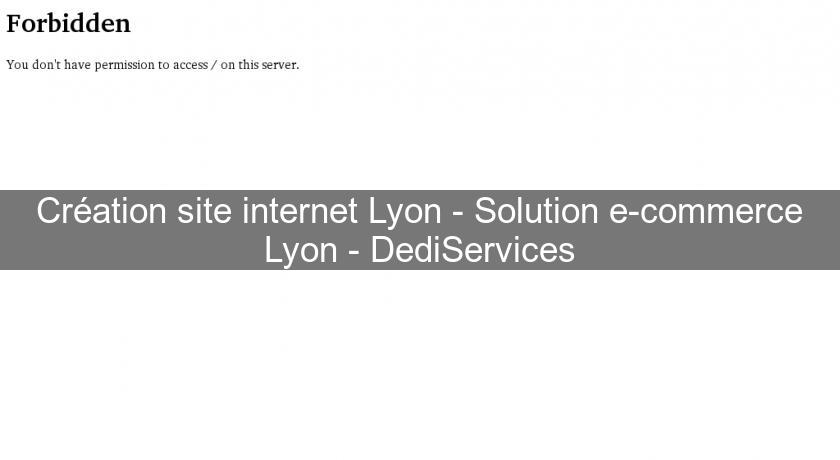 Création site internet Lyon - Solution e-commerce Lyon - DediServices