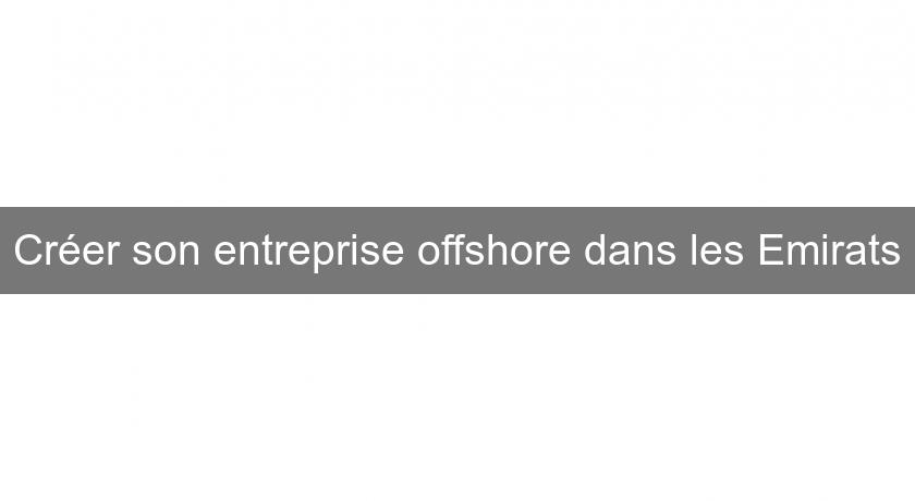 Créer son entreprise offshore dans les Emirats