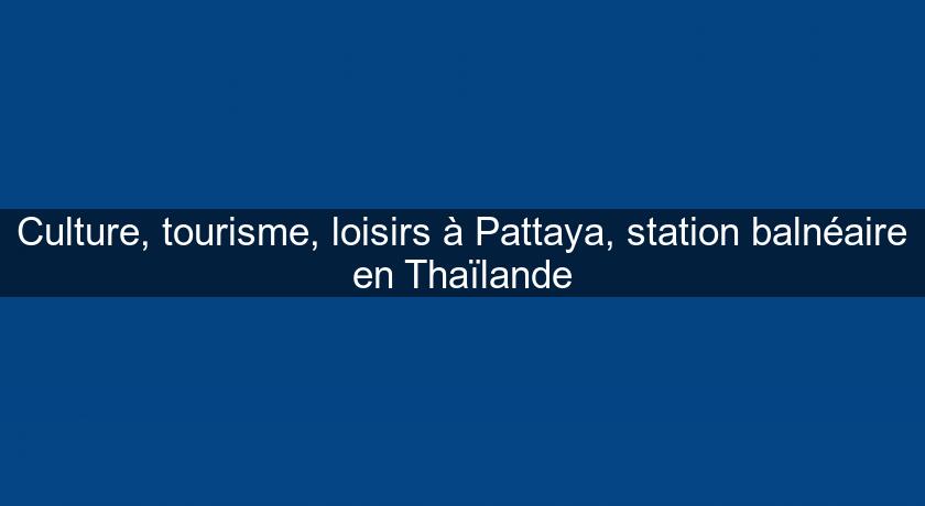 Culture, tourisme, loisirs à Pattaya, station balnéaire en Thaïlande