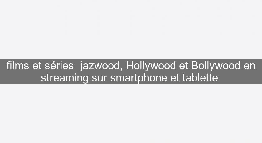 films et séries  jazwood, Hollywood et Bollywood en streaming sur smartphone et tablette 