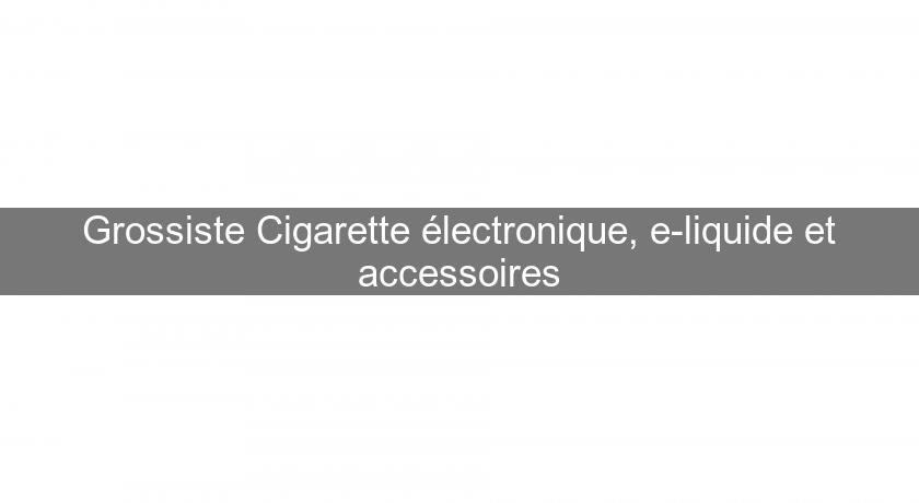 Grossiste Cigarette électronique, e-liquide et accessoires