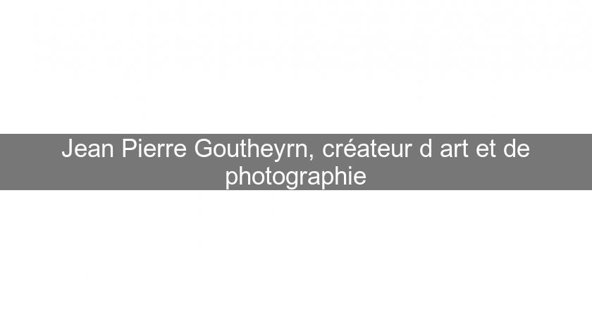 Jean Pierre Goutheyrn, créateur d'art et de photographie