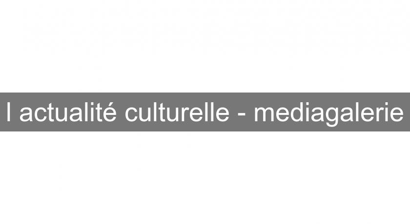 l'actualité culturelle - mediagalerie