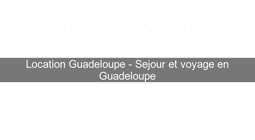 Location Guadeloupe - Sejour et voyage en Guadeloupe