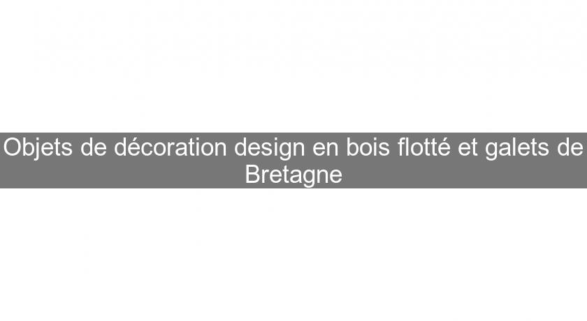Objets de décoration design en bois flotté et galets de Bretagne