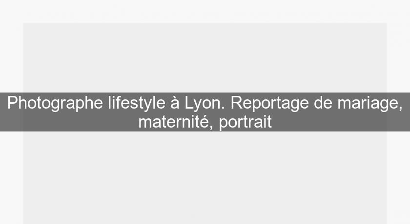 Photographe lifestyle à Lyon. Reportage de mariage, maternité, portrait
