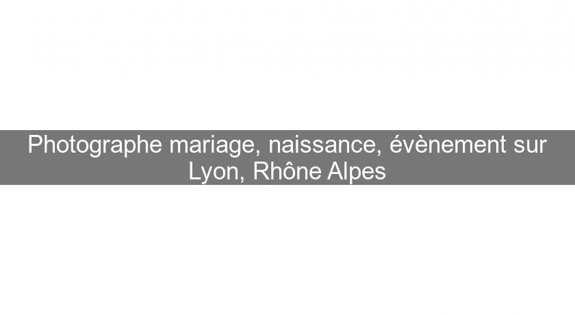 Photographe mariage, naissance, évènement sur Lyon, Rhône Alpes