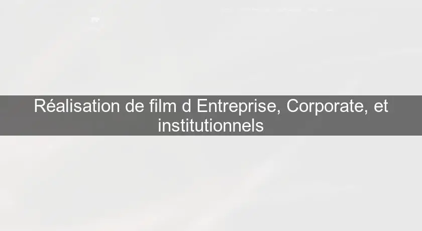 Réalisation de film d'Entreprise, Corporate, et institutionnels
