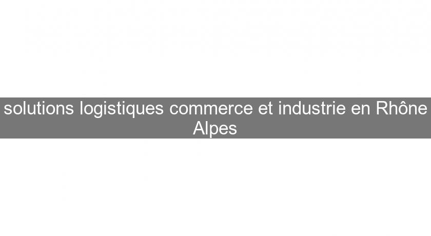 solutions logistiques commerce et industrie en Rhône Alpes