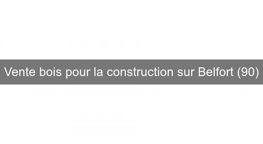 Vente bois pour la construction sur Belfort (90)