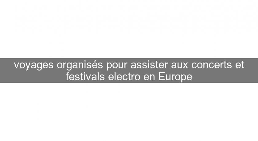 voyages organisés pour assister aux concerts et festivals electro en Europe