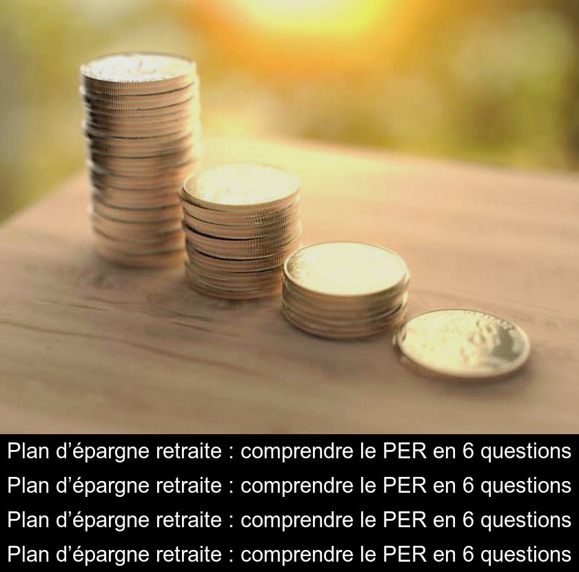 Plan d’épargne retraite : comprendre le PER en 6 questions