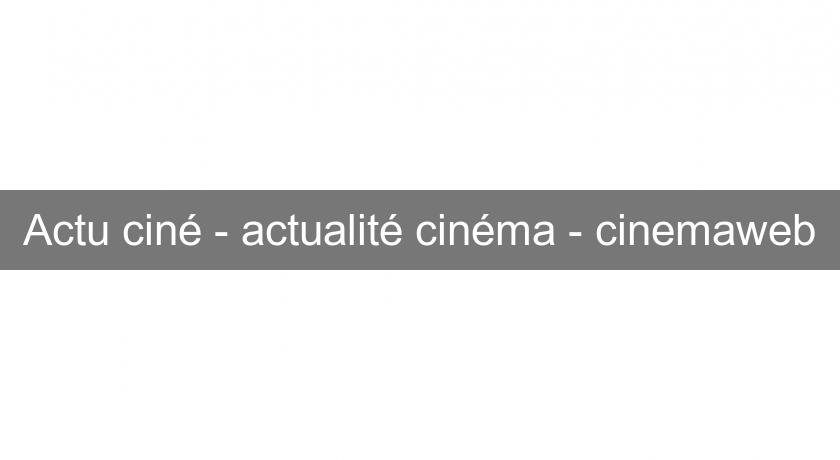 Actu ciné - actualité cinéma - cinemaweb Actu ciné - actualité cinéma - cinemaweb