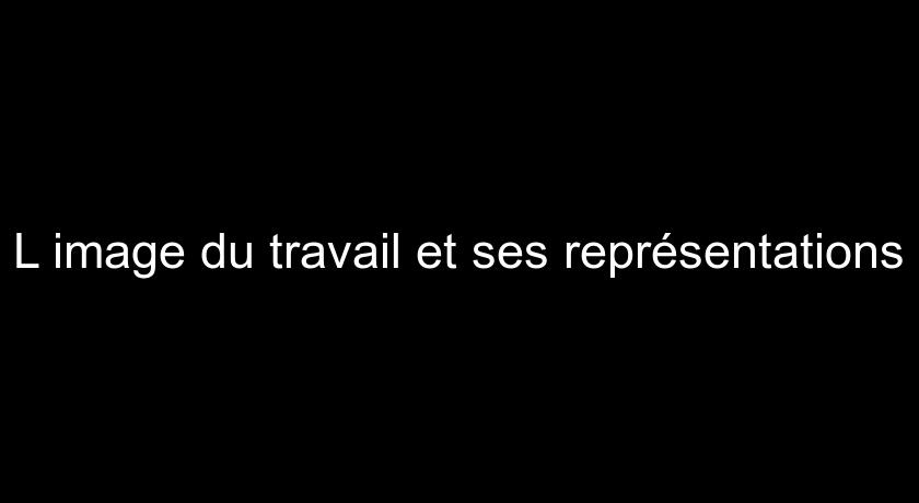 L'image du travail et ses représentations L'image du travail et ses représentations