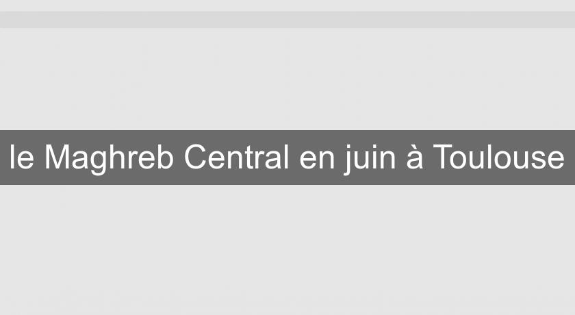 le Maghreb Central en juin à Toulouse le Maghreb Central en juin à Toulouse