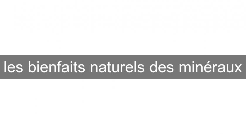 les bienfaits naturels des minéraux les bienfaits naturels des minéraux