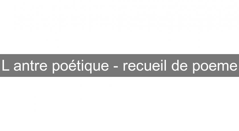L'antre poétique - recueil de poeme L'antre poétique - recueil de poeme