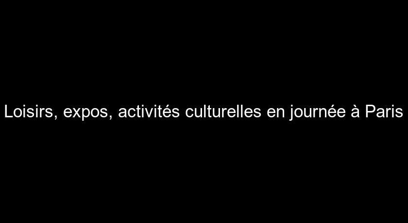 Loisirs, expos, activités culturelles en journée à Paris Loisirs, expos, activités culturelles en journée à Paris