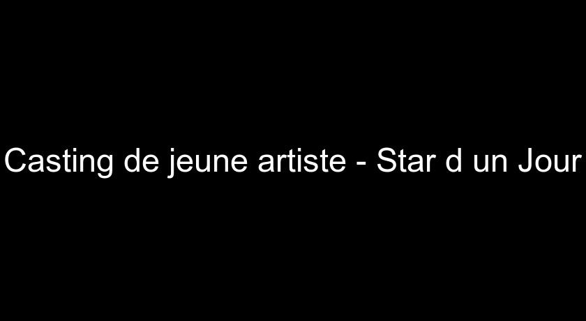 Casting de jeune artiste - Star d'un Jour Casting de jeune artiste - Star d'un Jour