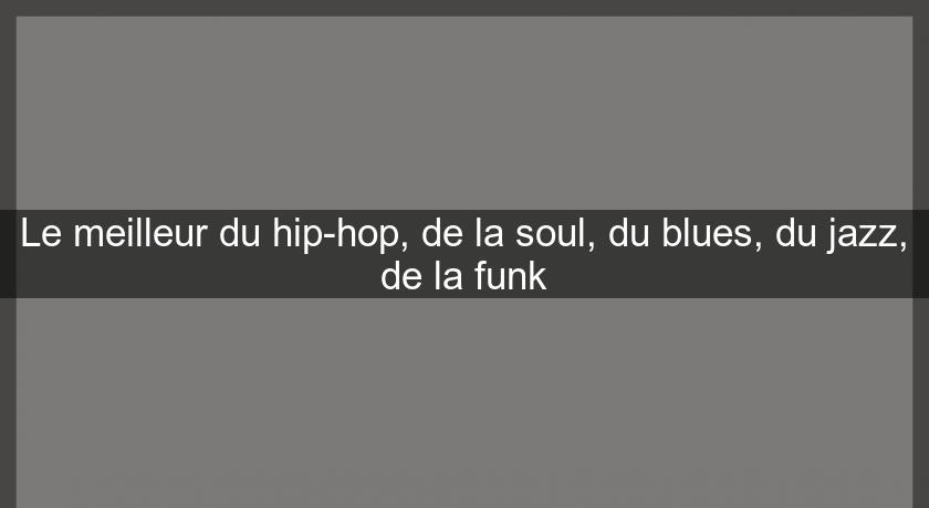 Le meilleur du hip-hop, de la soul, du blues, du jazz, de la funk Le meilleur du hip-hop, de la soul, du blues, du jazz, de la funk