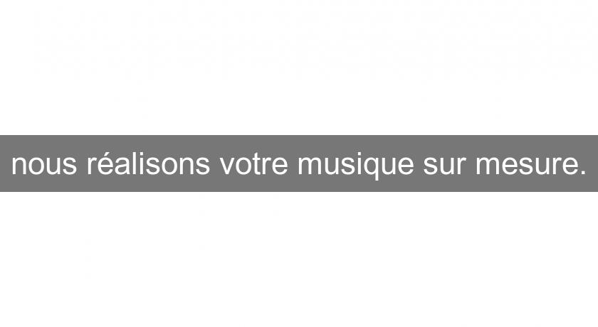 nous réalisons votre musique sur mesure. nous réalisons votre musique sur mesure.