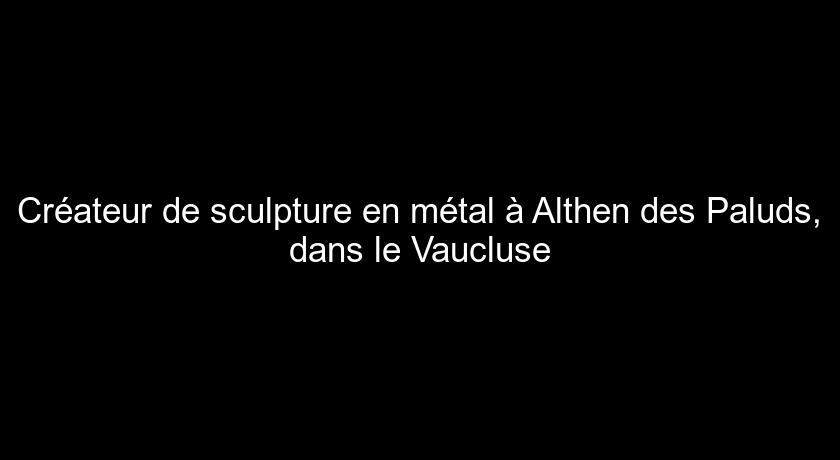 Créateur de sculpture en métal à Althen des Paluds, dans le Vaucluse Créateur de sculpture en métal à Althen des Paluds, dans le Vaucluse
