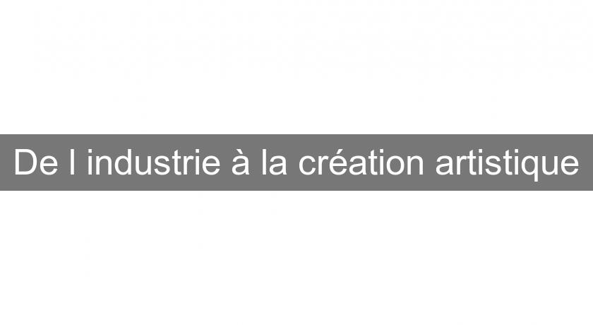 De l'industrie à la création artistique De l'industrie à la création artistique