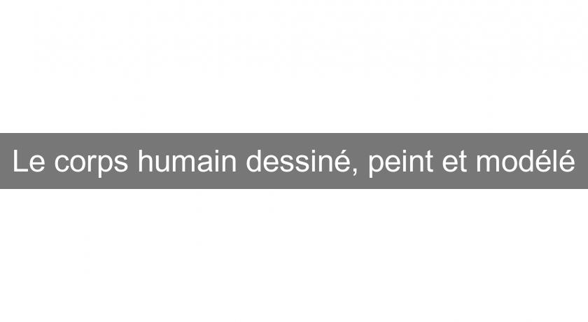 Le corps humain dessiné, peint et modélé Le corps humain dessiné, peint et modélé
