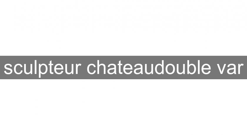 sculpteur chateaudouble var sculpteur chateaudouble var