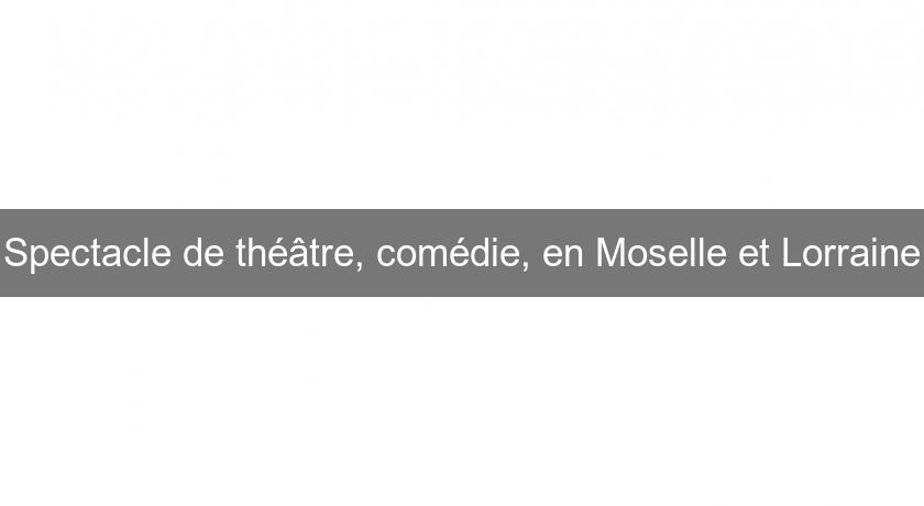 Spectacle de théâtre, comédie, en Moselle et Lorraine Spectacle de théâtre, comédie, en Moselle et Lorraine