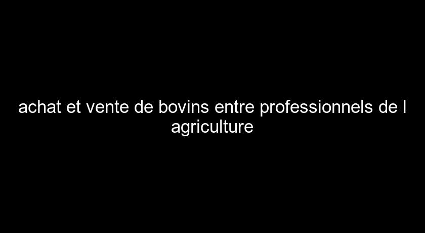 achat et vente de bovins entre professionnels de l'agriculture achat et vente de bovins entre professionnels de l'agriculture