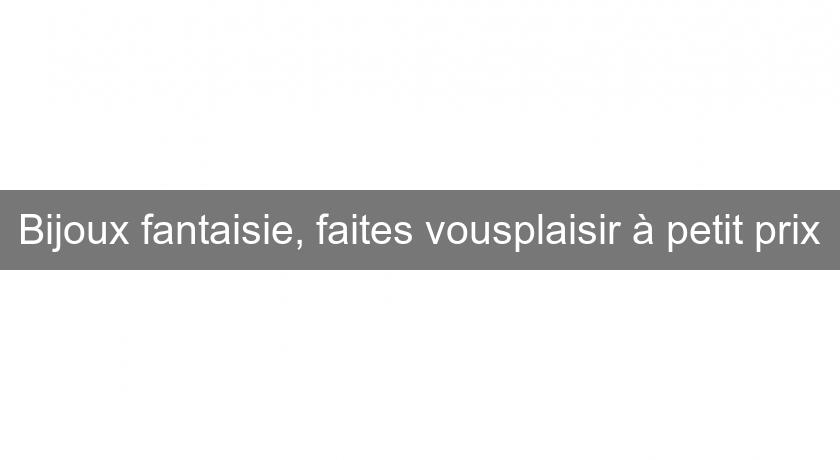 Bijoux fantaisie, faites vousplaisir à petit prix Bijoux fantaisie, faites vousplaisir à petit prix