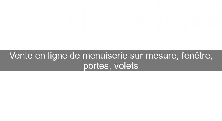 Vente en ligne de menuiserie sur mesure, fenêtre, portes, volets Vente en ligne de menuiserie sur mesure, fenêtre, portes, volets