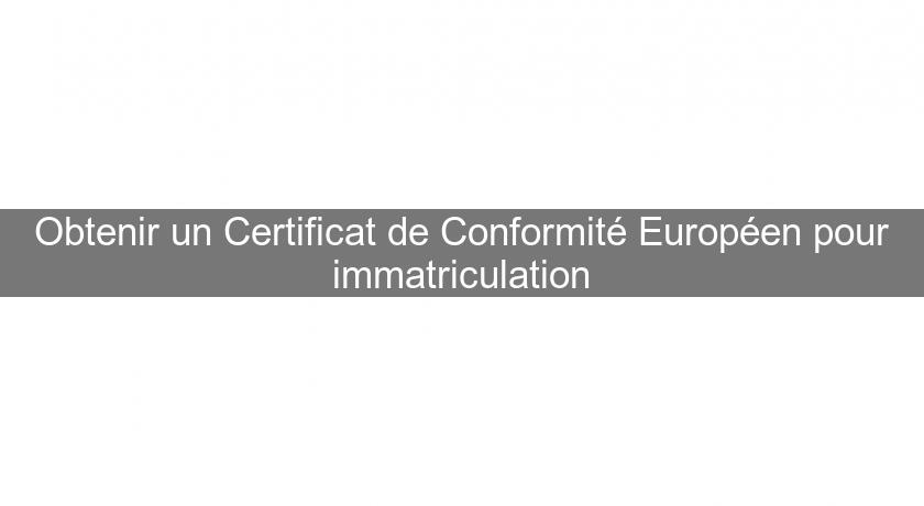 Obtenir un Certificat de Conformité Européen pour immatriculation Obtenir un Certificat de Conformité Européen pour immatriculation