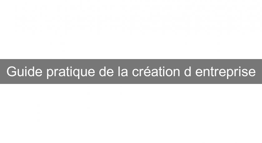Guide pratique de la création d'entreprise Guide pratique de la création d'entreprise