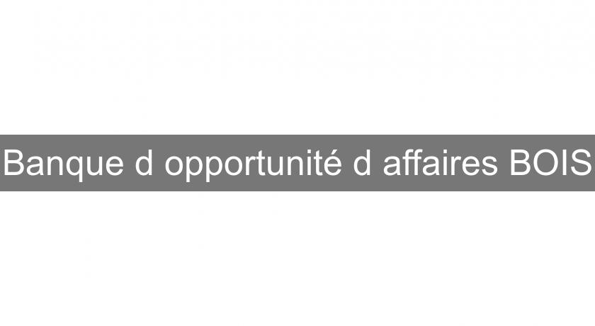 Banque d'opportunité d'affaires BOIS Banque d'opportunité d'affaires BOIS