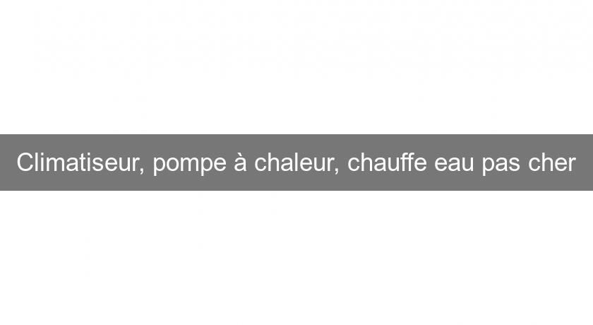 Climatiseur, pompe à chaleur, chauffe eau pas cher Climatiseur, pompe à chaleur, chauffe eau pas cher
