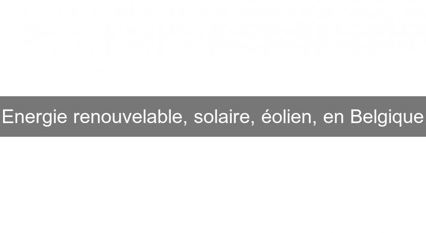 Energie renouvelable, solaire, éolien, en Belgique Energie renouvelable, solaire, éolien, en Belgique