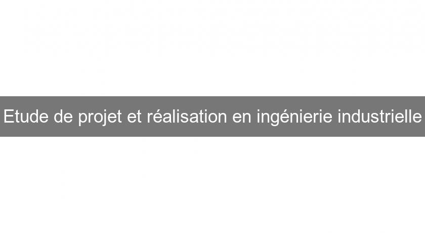Etude de projet et réalisation en ingénierie industrielle Etude de projet et réalisation en ingénierie industrielle