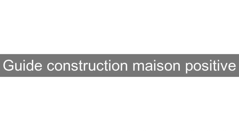Guide construction maison positive Guide construction maison positive