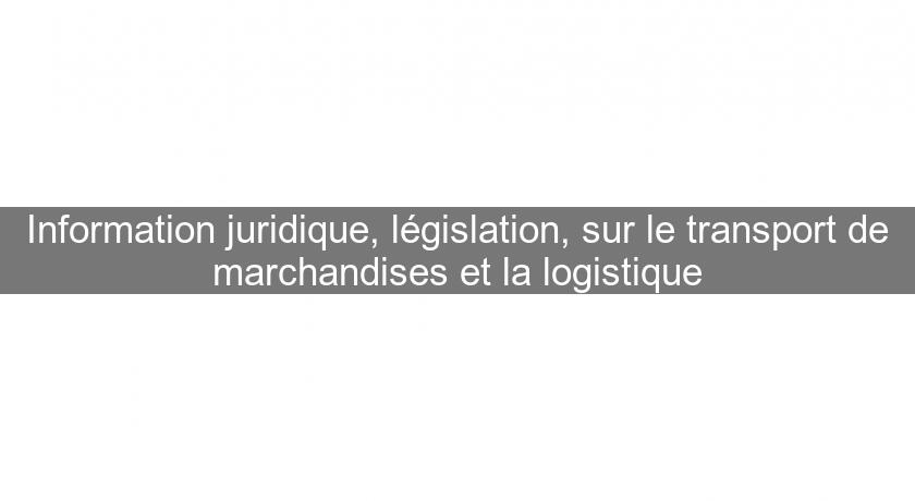 Information juridique, législation, sur le transport de marchandises et la logistique Information juridique, législation, sur le transport de marchandises et la logistique