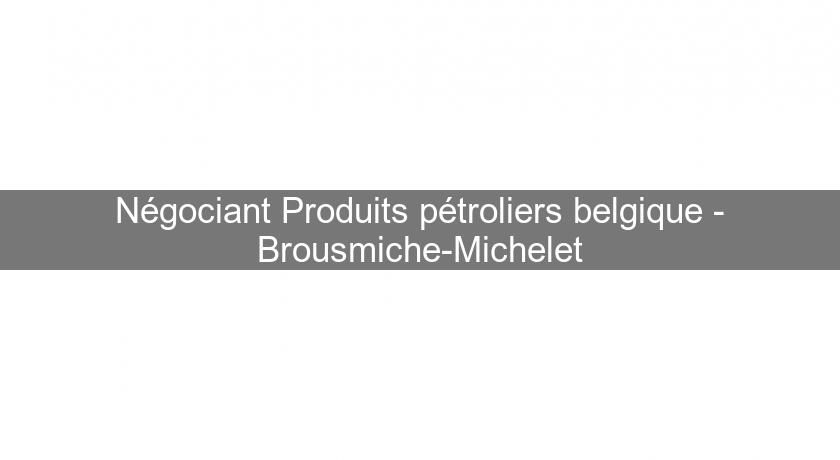 Négociant Produits pétroliers belgique - Brousmiche-Michelet Négociant Produits pétroliers belgique - Brousmiche-Michelet