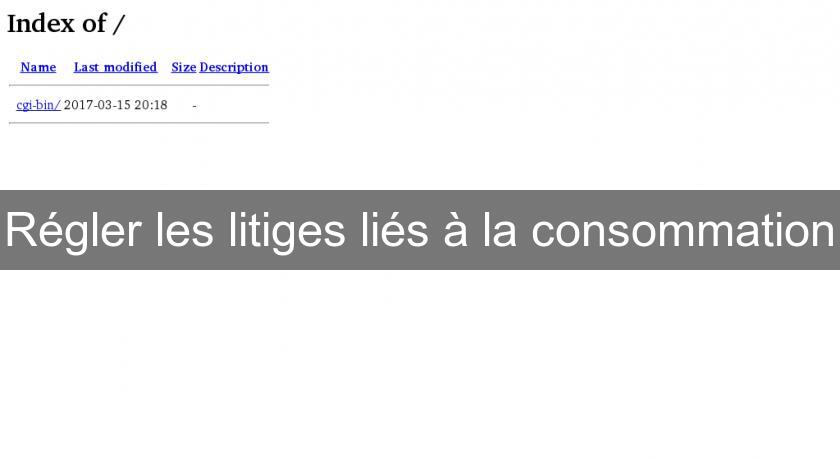 Régler les litiges liés à la consommation Régler les litiges liés à la consommation