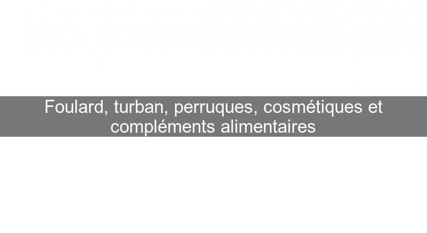 Foulard, turban, perruques, cosmétiques et compléments alimentaires Foulard, turban, perruques, cosmétiques et compléments alimentaires