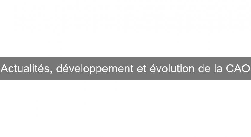 Actualités, développement et évolution de la CAO Actualités, développement et évolution de la CAO