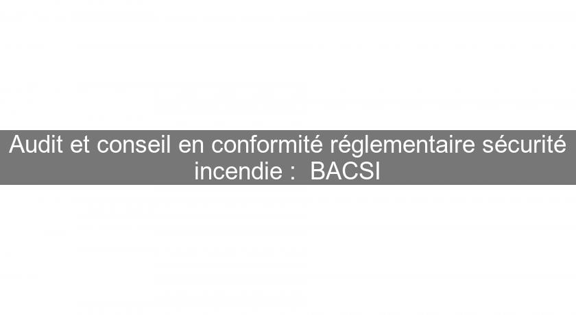 Audit et conseil en conformité réglementaire sécurité incendie : BACSI Audit et conseil en conformité réglementaire sécurité incendie : BACSI