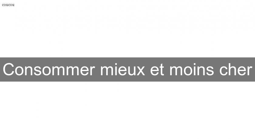 Consommer mieux et moins cher Consommer mieux et moins cher