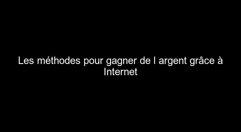 Les méthodes pour gagner de l'argent grâce à Internet Les méthodes pour gagner de l'argent grâce à Internet